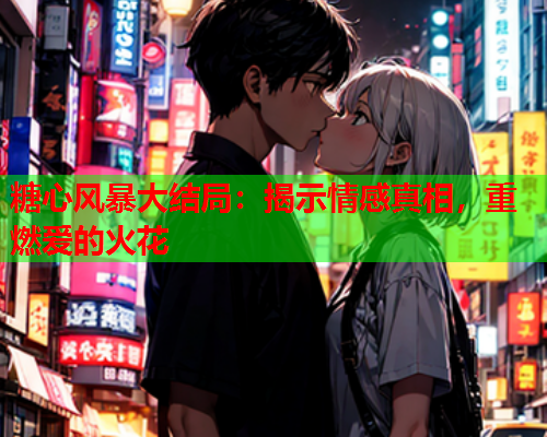 糖心风暴大结局：揭示情感真相，重燃爱的火花  第1张
