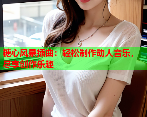 糖心风暴插曲：轻松制作动人音乐，尽享创作乐趣  第1张