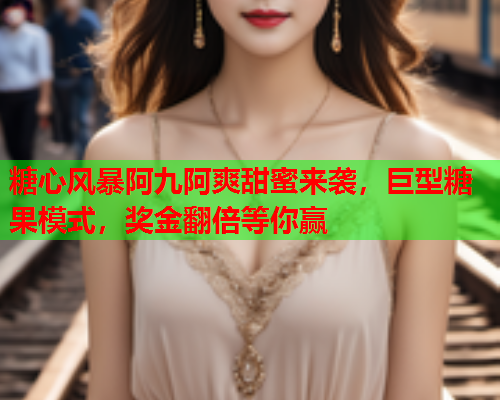 糖心风暴阿九阿爽甜蜜来袭，巨型糖果模式，奖金翻倍等你赢  第1张