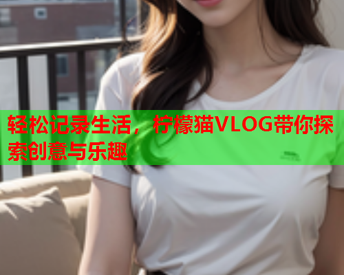 轻松记录生活，柠檬猫VLOG带你探索创意与乐趣  第1张