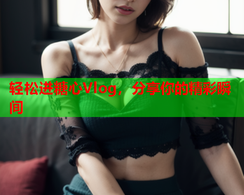 轻松进糖心Vlog，分享你的精彩瞬间  第2张