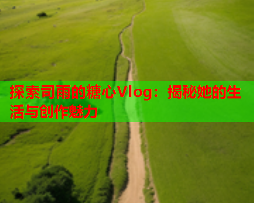 探索司雨的糖心Vlog：揭秘她的生活与创作魅力  第1张
