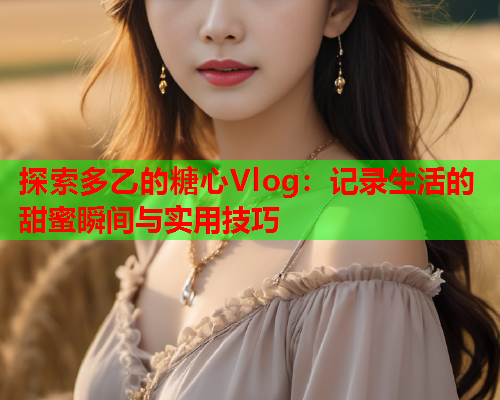 探索多乙的糖心Vlog：记录生活的甜蜜瞬间与实用技巧  第1张