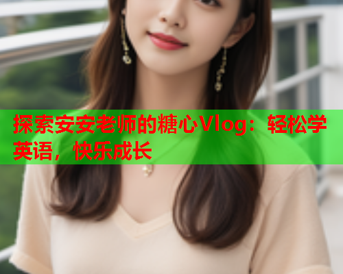 探索安安老师的糖心Vlog：轻松学英语，快乐成长  第1张