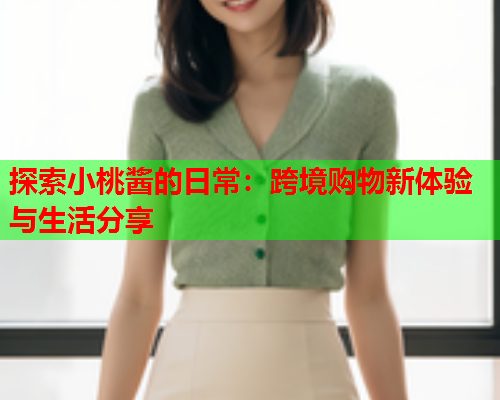 探索小桃酱的日常：跨境购物新体验与生活分享  第1张