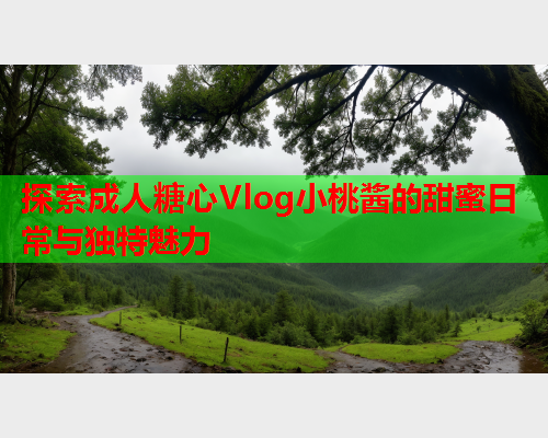 探索成人糖心Vlog小桃酱的甜蜜日常与独特魅力  第1张