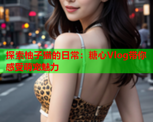 探索柚子猫的日常：糖心Vlog带你感受萌宠魅力  第1张