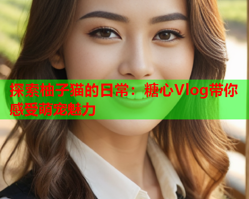 探索柚子猫的日常：糖心Vlog带你感受萌宠魅力  第2张