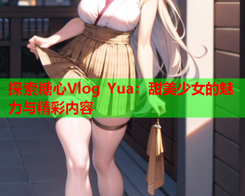 探索糖心Vlog Yua：甜美少女的魅力与精彩内容  第1张
