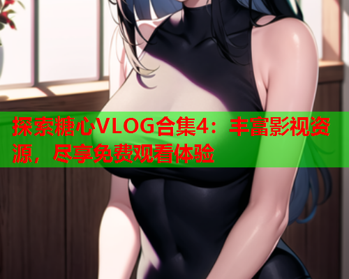 探索糖心VLOG合集4：丰富影视资源，尽享免费观看体验  第1张