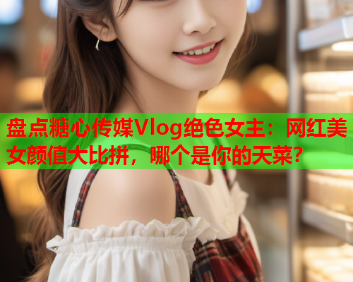 盘点糖心传媒Vlog绝色女主：网红美女颜值大比拼，哪个是你的天菜？  第1张
