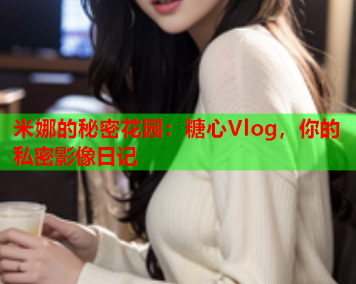 米娜的秘密花园：糖心Vlog，你的私密影像日记  第1张