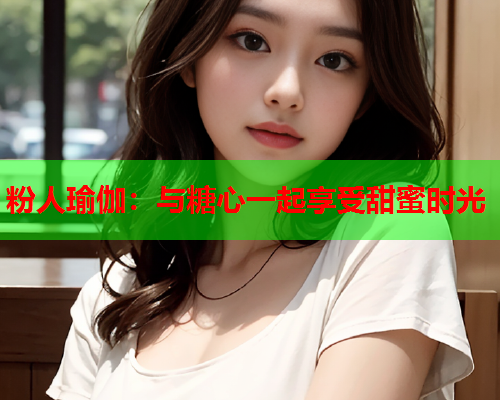粉人瑜伽：与糖心一起享受甜蜜时光  第2张