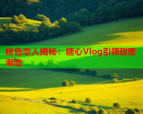 粉色恋人揭秘：糖心Vlog引领甜蜜潮流  第1张