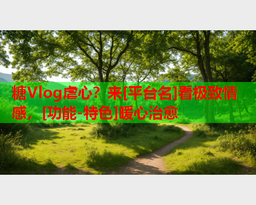糖Vlog虐心？来[平台名]看极致情感，[功能-特色]暖心治愈  第2张