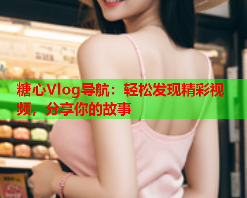 糖心Vlog导航：轻松发现精彩视频，分享你的故事  第1张