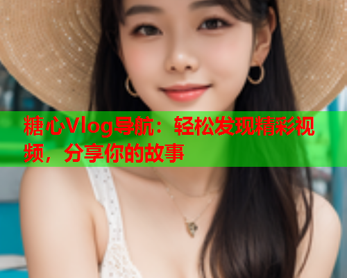 糖心Vlog导航：轻松发现精彩视频，分享你的故事  第2张