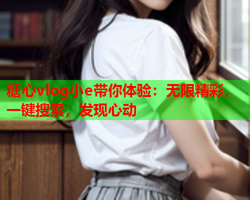 糖心vlog小e带你体验：无限精彩，一键搜索，发现心动  第2张