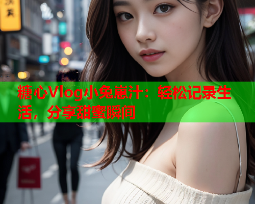糖心Vlog小兔崽汁：轻松记录生活，分享甜蜜瞬间  第1张