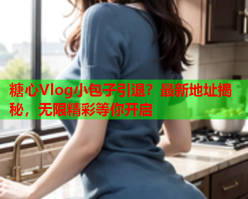 糖心Vlog小包子引退？最新地址揭秘，无限精彩等你开启  第1张