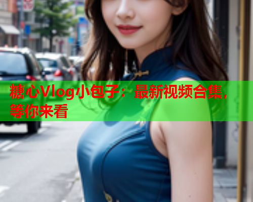 糖心Vlog小包子：最新视频合集，等你来看  第1张