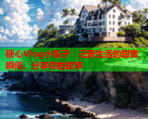 糖心Vlog小包子：记录生活的甜蜜瞬间，分享你的故事  第1张