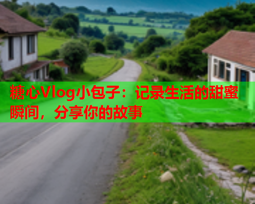 糖心Vlog小包子：记录生活的甜蜜瞬间，分享你的故事  第2张