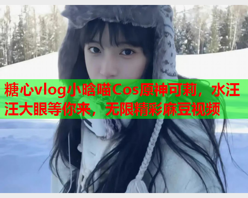 糖心vlog小晗喵Cos原神可莉，水汪汪大眼等你来，无限精彩麻豆视频  第1张
