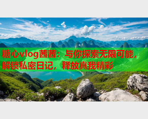 糖心vlog茜茜：与你探索无限可能，解锁私密日记，释放真我精彩  第1张