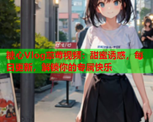 糖心Vlog草莓视频：甜蜜诱惑，每日更新，解锁你的专属快乐  第1张