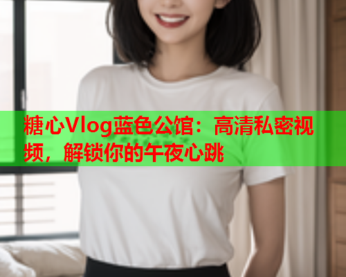 糖心Vlog蓝色公馆：高清私密视频，解锁你的午夜心跳  第1张