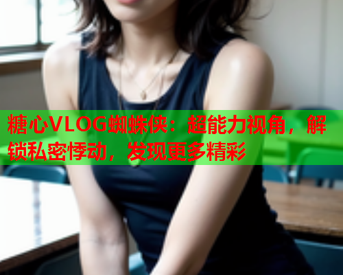 糖心VLOG蜘蛛侠：超能力视角，解锁私密悸动，发现更多精彩  第1张