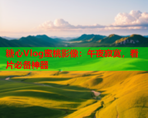 糖心Vlog蜜桃影像：午夜寂寞，看片必备神器  第1张