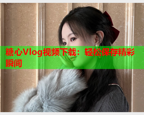 糖心Vlog视频下载：轻松保存精彩瞬间  第1张