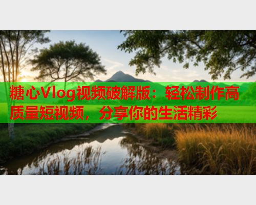 糖心Vlog视频破解版：轻松制作高质量短视频，分享你的生活精彩  第2张