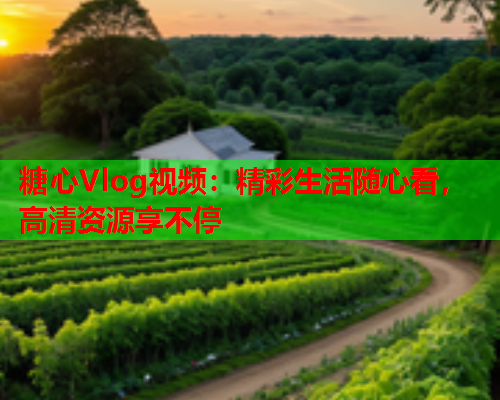 糖心Vlog视频：精彩生活随心看，高清资源享不停  第2张