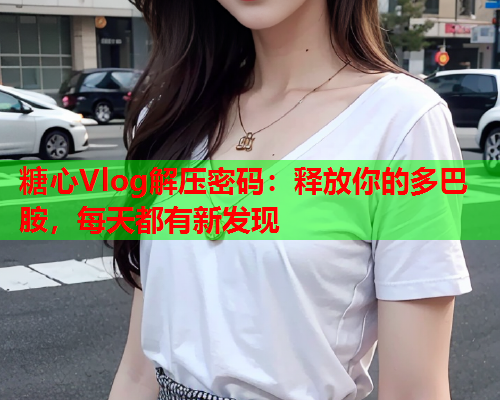 糖心Vlog解压密码：释放你的多巴胺，每天都有新发现  第1张