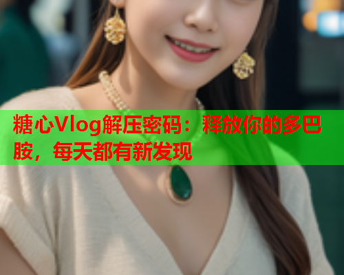 糖心Vlog解压密码：释放你的多巴胺，每天都有新发现  第2张