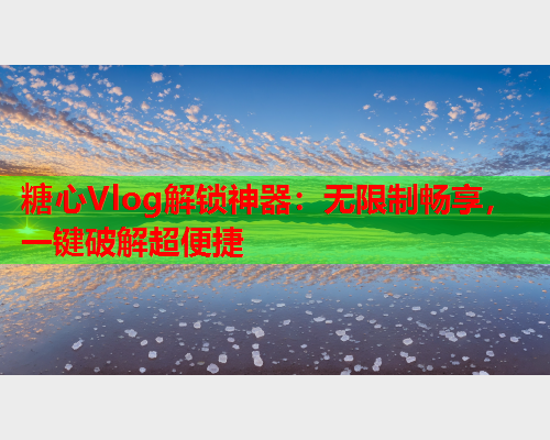 糖心Vlog解锁神器：无限制畅享，一键破解超便捷  第1张