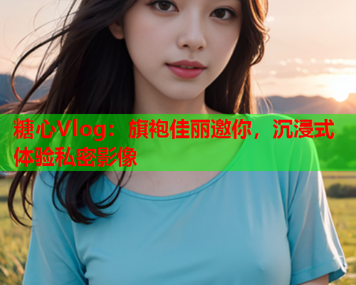 糖心Vlog：旗袍佳丽邀你，沉浸式体验私密影像  第2张