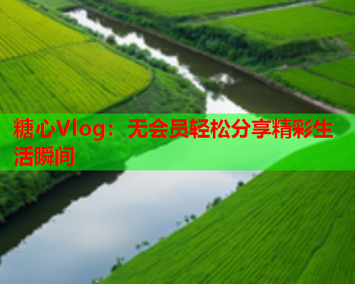 糖心Vlog：无会员轻松分享精彩生活瞬间  第1张