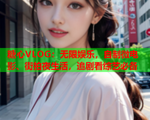 糖心VLOG：无限娱乐，自制微电影、街拍夜生活，追剧看综艺必备  第1张
