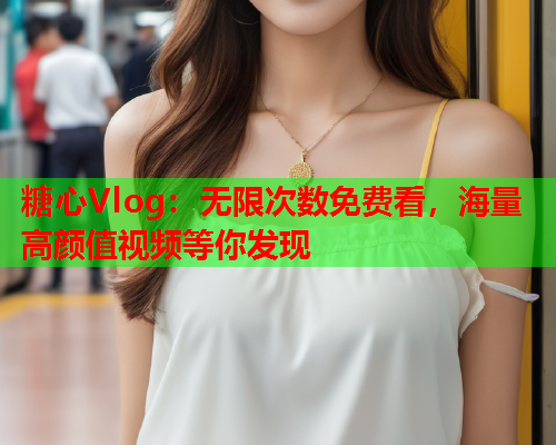 糖心Vlog：无限次数免费看，海量高颜值视频等你发现  第1张