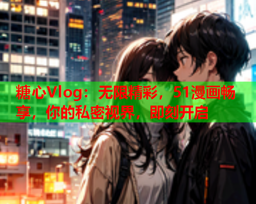 糖心Vlog：无限精彩，51漫画畅享，你的私密视界，即刻开启  第1张