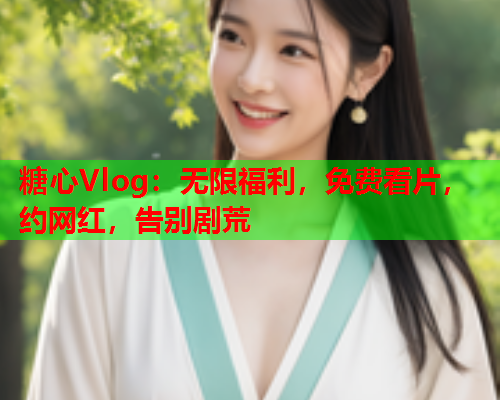 糖心Vlog：无限福利，免费看片，约网红，告别剧荒  第2张