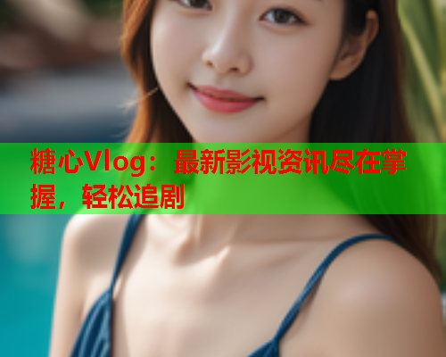 糖心Vlog：最新影视资讯尽在掌握，轻松追剧  第1张