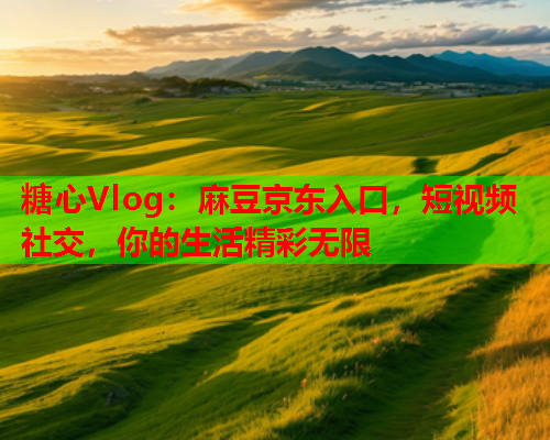 糖心Vlog：麻豆京东入口，短视频社交，你的生活精彩无限  第1张