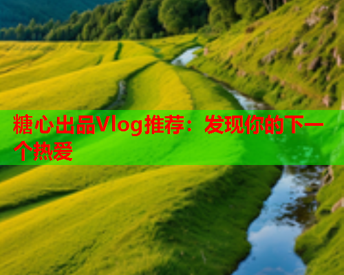 糖心出品Vlog推荐：发现你的下一个热爱  第1张