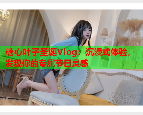 糖心叶子圣诞Vlog：沉浸式体验，发现你的专属节日灵感  第1张