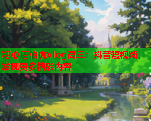 糖心唐伯虎vlog高三：抖音短视频，发现更多精彩内容  第1张